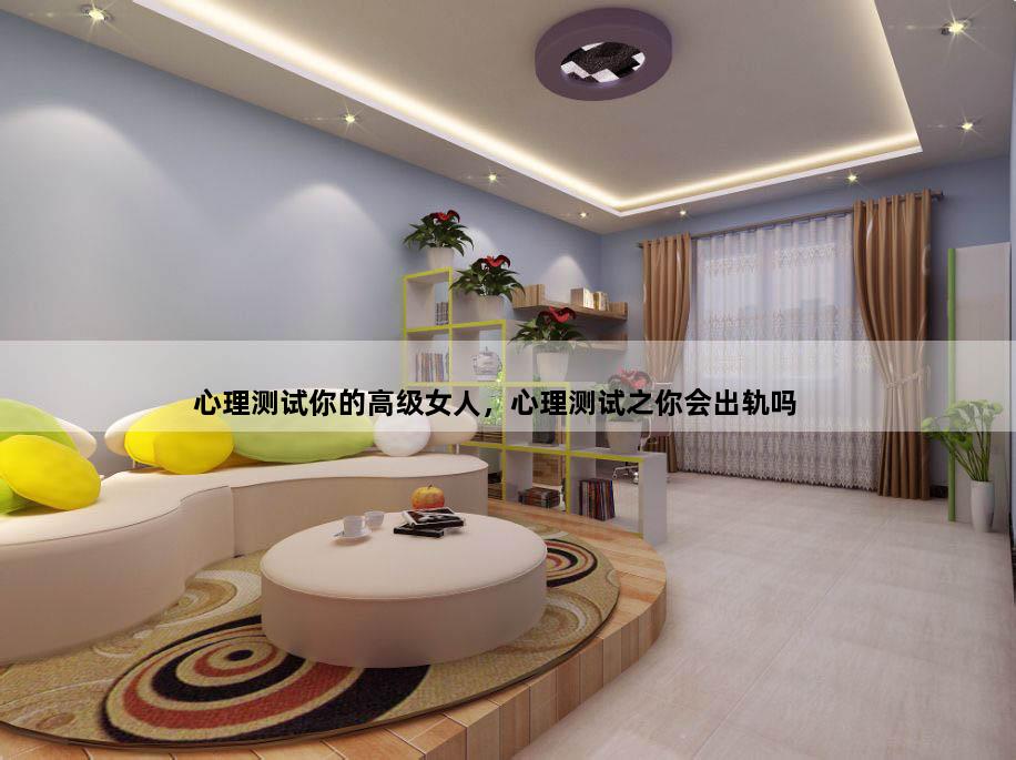 心理测试你的高级女人，心理测试之你会出轨吗