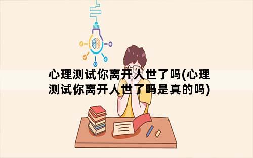 心理测试你离开人世了吗(心理测试你离开人世了吗是真的吗)