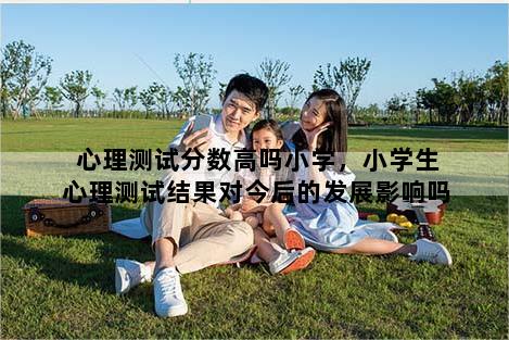 心理测试分数高吗小学，小学生心理测试结果对今后的发展影响吗