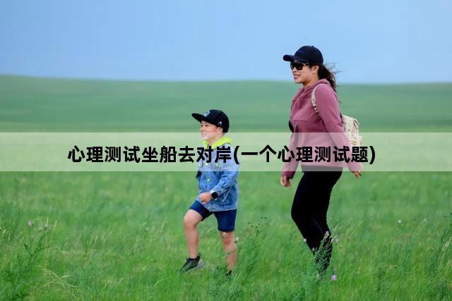 心理测试坐船去对岸(一个心理测试题)