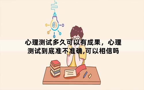 心理测试多久可以有成果，心理测试到底准不准确,可以相信吗