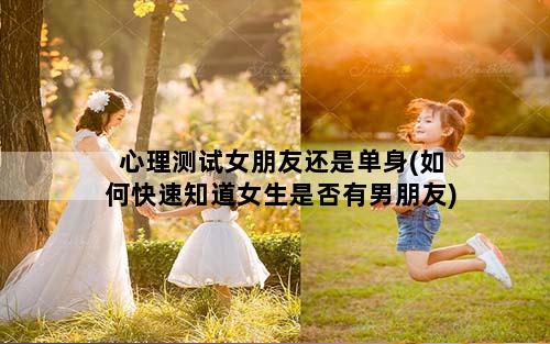 心理测试女朋友还是单身(如何快速知道女生是否有男朋友)