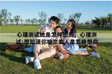 心理测试她是怎样想的，心理测试:想知道你暗恋的人是怎样想你