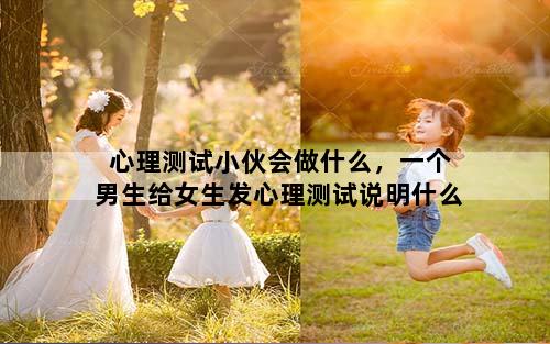 心理测试小伙会做什么，一个男生给女生发心理测试说明什么