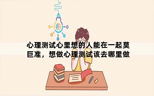 心理测试心里想的人能在一起莫巨准，想做心理测试该去哪里做