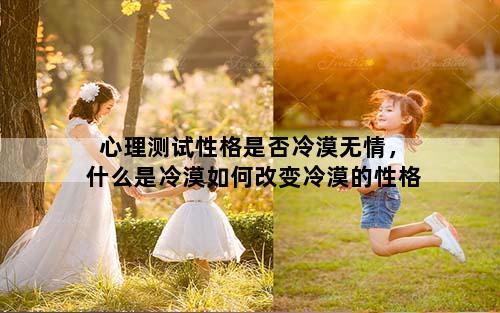 心理测试性格是否冷漠无情，什么是冷漠如何改变冷漠的性格