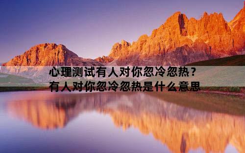 心理测试有人对你忽冷忽热？有人对你忽冷忽热是什么意思