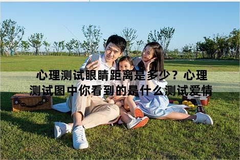 心理测试眼睛距离是多少？心理测试图中你看到的是什么测试爱情