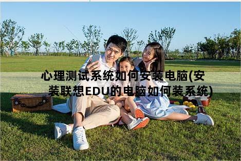 心理测试系统如何安装电脑(安装联想EDU的电脑如何装系统)