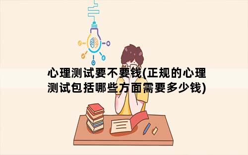 心理测试要不要钱(正规的心理测试包括哪些方面需要多少钱)