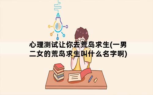 心理测试让你去荒岛求生(一男二女的荒岛求生叫什么名字啊)