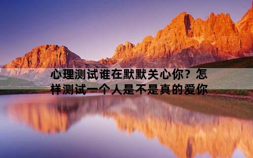 心理测试谁在默默关心你？怎样测试一个人是不是真的爱你