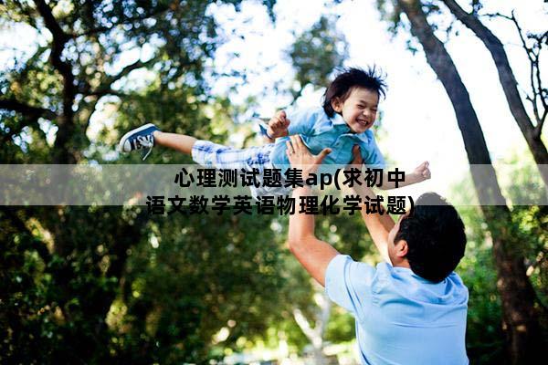 心理测试题集ap(求初中语文数学英语物理化学试题)