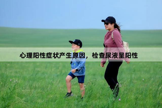 心理阳性症状产生原因，检查尿液呈阳性