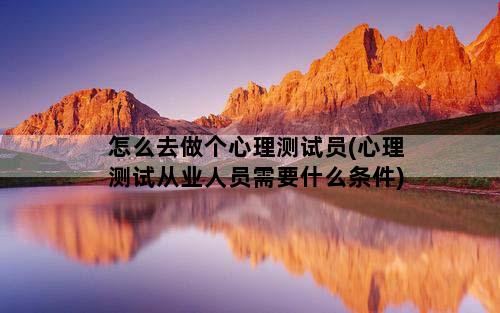 怎么去做个心理测试员(心理测试从业人员需要什么条件)