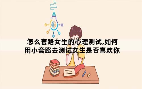 怎么套路女生的心理测试,如何用小套路去测试女生是否喜欢你