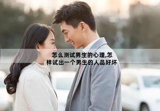 怎么测试男生的心理,怎样试出一个男生的人品好坏