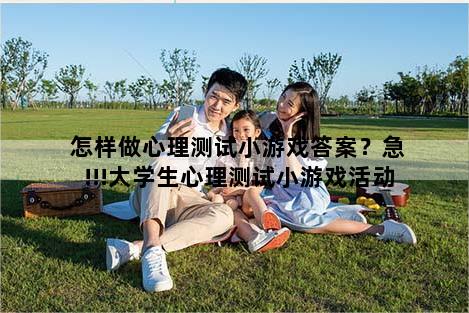 怎样做心理测试小游戏答案？急!!!大学生心理测试小游戏活动