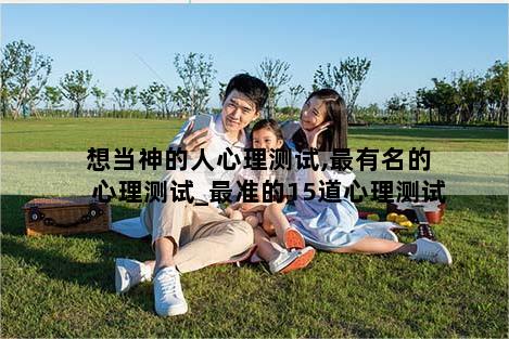 想当神的人心理测试,最有名的心理测试_最准的15道心理测试