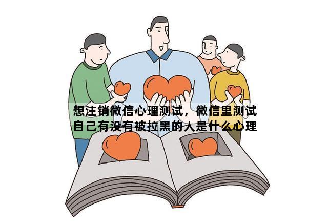 想注销微信心理测试，微信里测试自己有没有被拉黑的人是什么心理