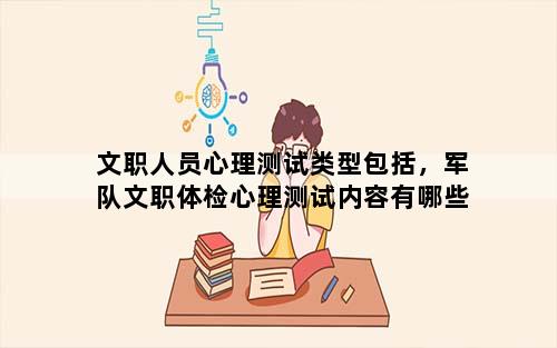 文职人员心理测试类型包括，军队文职体检心理测试内容有哪些