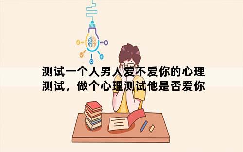 测试一个人男人爱不爱你的心理测试，做个心理测试他是否爱你