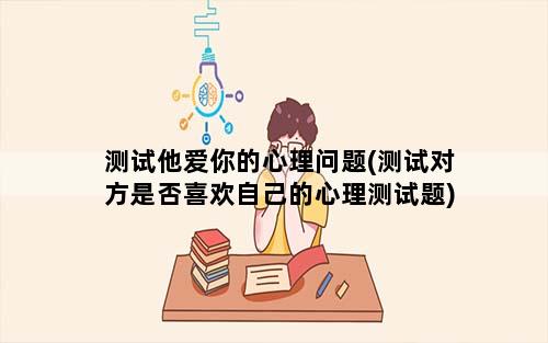 测试他爱你的心理问题(测试对方是否喜欢自己的心理测试题)