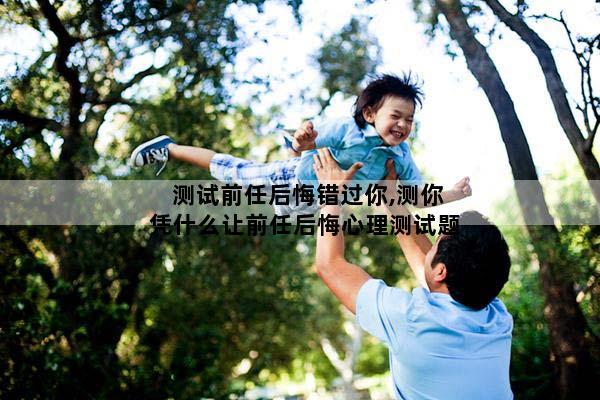 测试前任后悔错过你,测你凭什么让前任后悔心理测试题