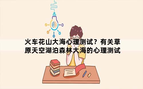 火车花山大海心理测试？有关草原天空湖泊森林大海的心理测试