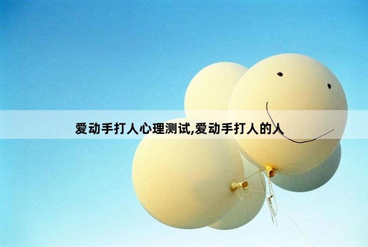 爱动手打人心理测试,爱动手打人的人