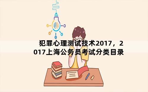 犯罪心理测试技术2017，2017上海公务员考试分类目录