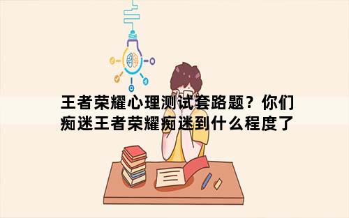 王者荣耀心理测试套路题？你们痴迷王者荣耀痴迷到什么程度了