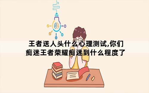 王者送人头什么心理测试,你们痴迷王者荣耀痴迷到什么程度了