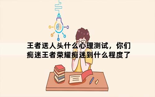 王者送人头什么心理测试，你们痴迷王者荣耀痴迷到什么程度了