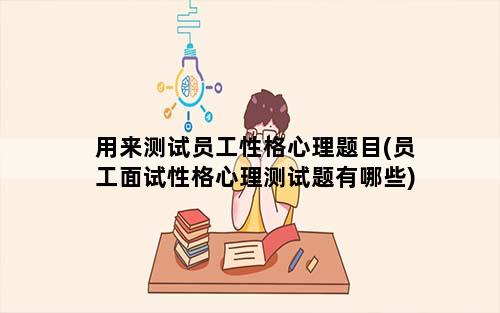 用来测试员工性格心理题目(员工面试性格心理测试题有哪些)