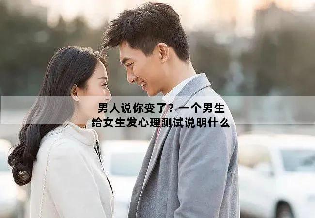 男人说你变了？一个男生给女生发心理测试说明什么