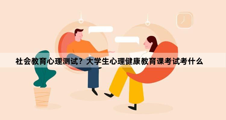 社会教育心理测试？大学生心理健康教育课考试考什么