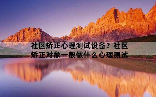 社区矫正心理测试设备？社区矫正对象一般做什么心理测试