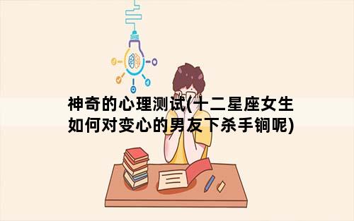 神奇的心理测试(十二星座女生如何对变心的男友下杀手锏呢)