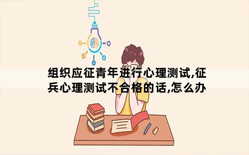 组织应征青年进行心理测试,征兵心理测试不合格的话,怎么办