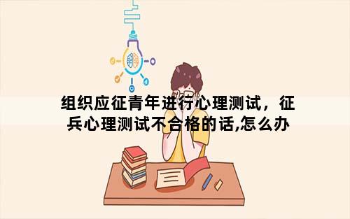 组织应征青年进行心理测试，征兵心理测试不合格的话,怎么办