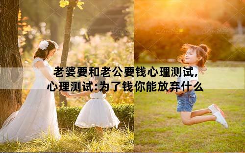 老婆要和老公要钱心理测试,心理测试:为了钱你能放弃什么