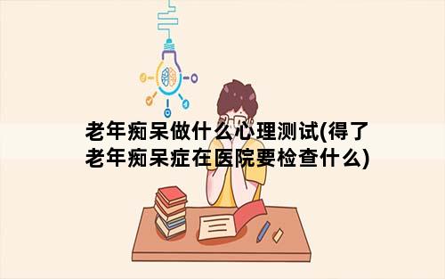 老年痴呆做什么心理测试(得了老年痴呆症在医院要检查什么)