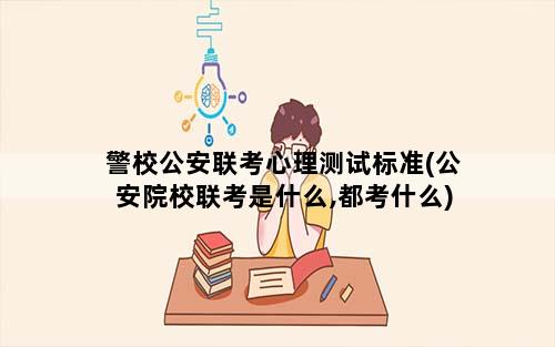 警校公安联考心理测试标准(公安院校联考是什么,都考什么)