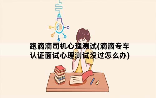 跑滴滴司机心理测试(滴滴专车认证面试心理测试没过怎么办)