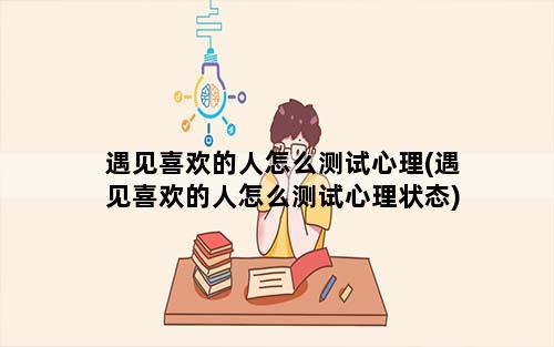 遇见喜欢的人怎么测试心理(遇见喜欢的人怎么测试心理状态)