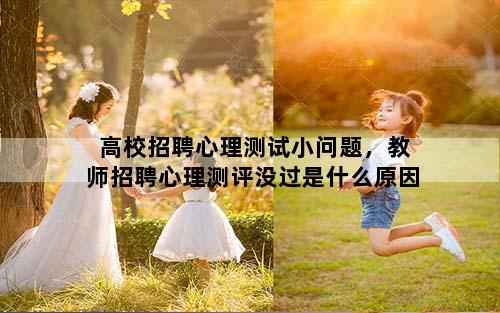 高校招聘心理测试小问题，教师招聘心理测评没过是什么原因